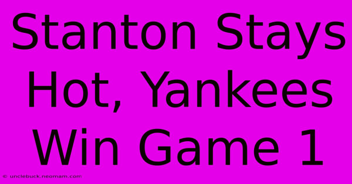 Stanton Stays Hot, Yankees Win Game 1