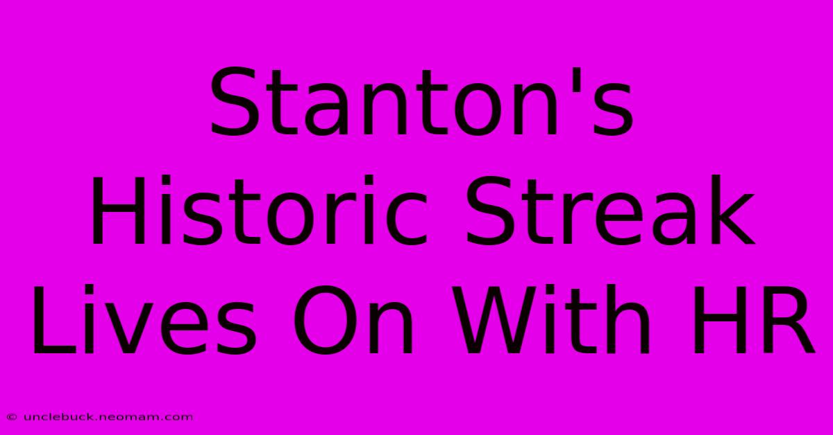 Stanton's Historic Streak Lives On With HR 