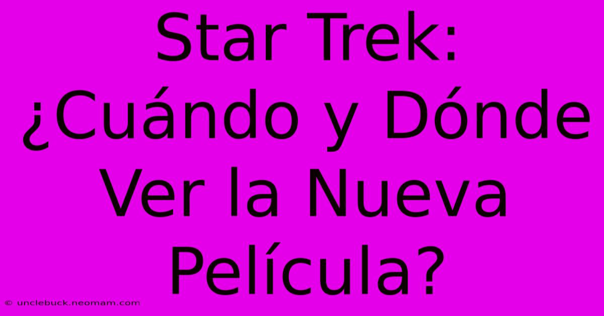 Star Trek: ¿Cuándo Y Dónde Ver La Nueva Película?