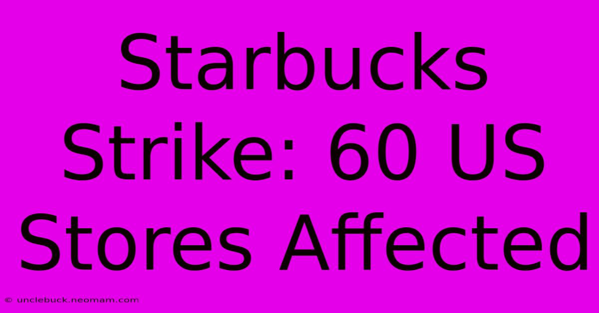 Starbucks Strike: 60 US Stores Affected