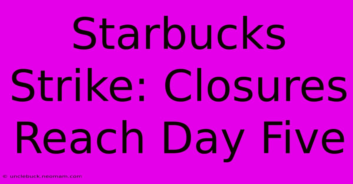 Starbucks Strike: Closures Reach Day Five