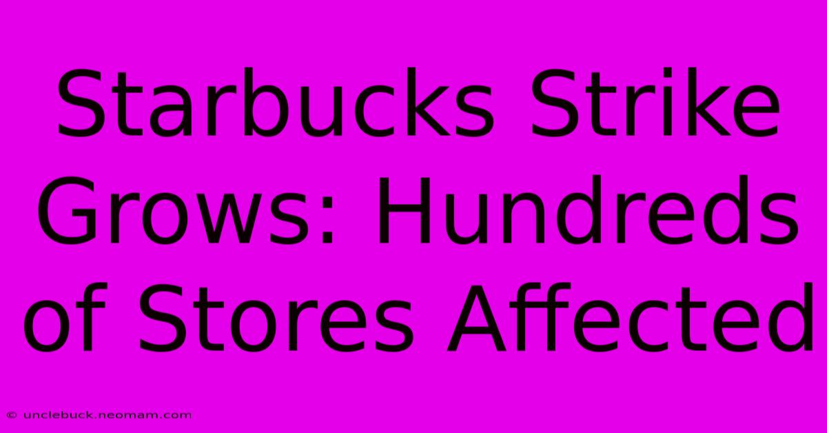 Starbucks Strike Grows: Hundreds Of Stores Affected