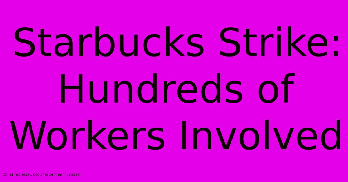 Starbucks Strike: Hundreds Of Workers Involved