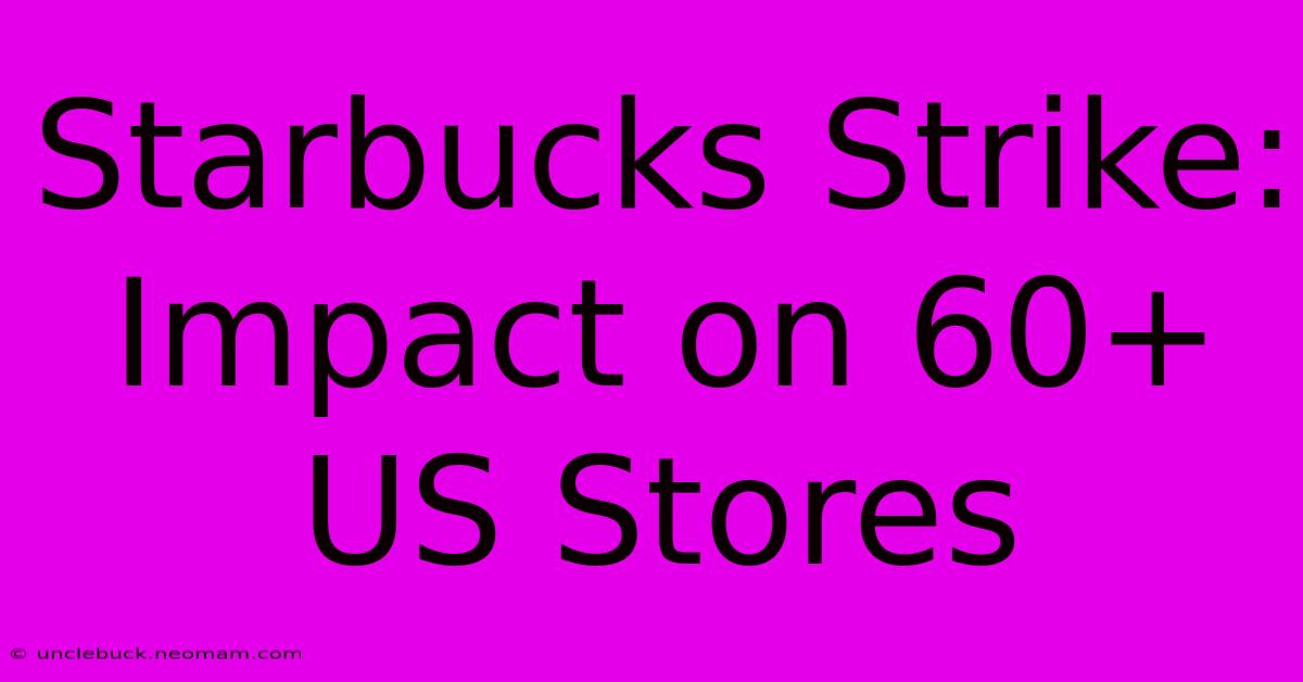 Starbucks Strike: Impact On 60+ US Stores