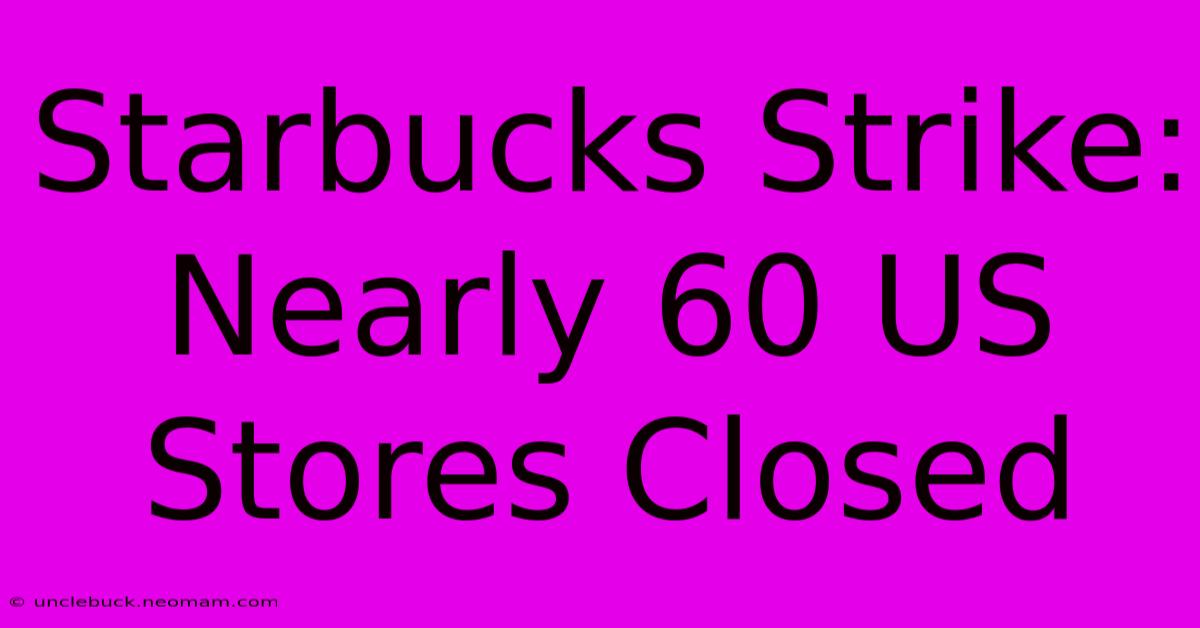 Starbucks Strike: Nearly 60 US Stores Closed