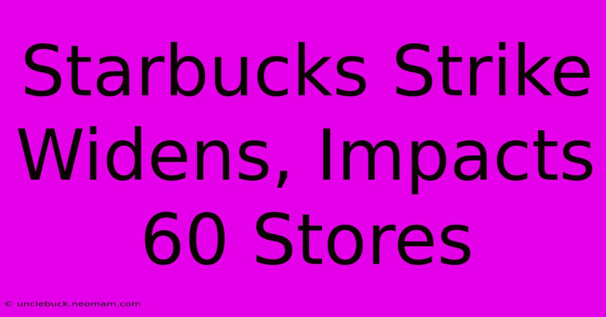 Starbucks Strike Widens, Impacts 60 Stores