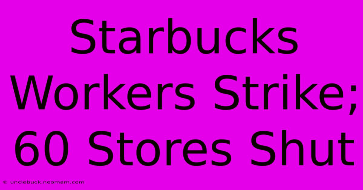 Starbucks Workers Strike; 60 Stores Shut