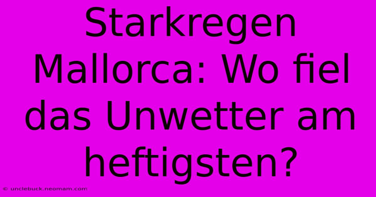 Starkregen Mallorca: Wo Fiel Das Unwetter Am Heftigsten?