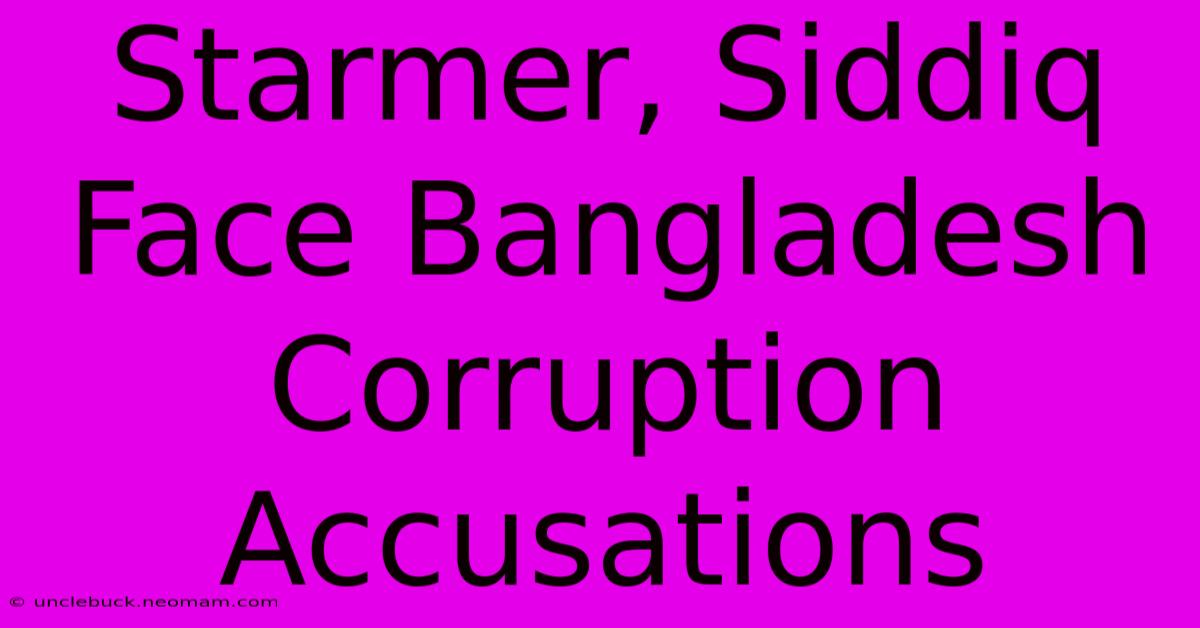 Starmer, Siddiq Face Bangladesh Corruption Accusations