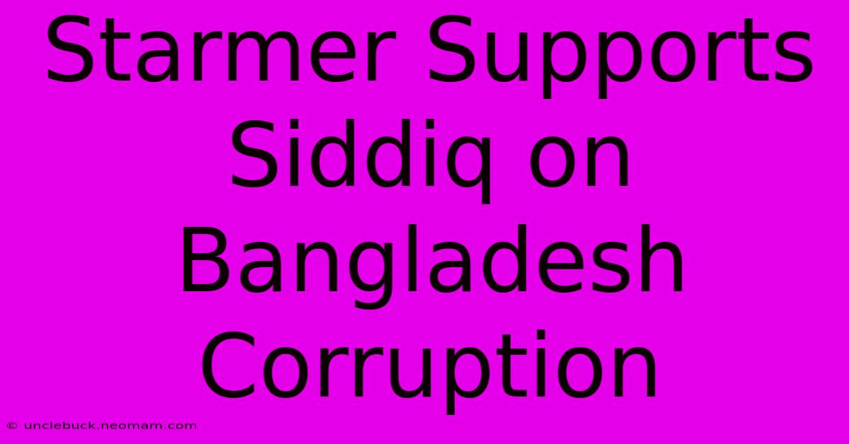 Starmer Supports Siddiq On Bangladesh Corruption