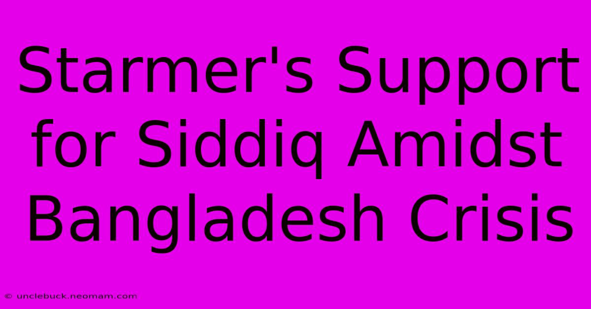 Starmer's Support For Siddiq Amidst Bangladesh Crisis