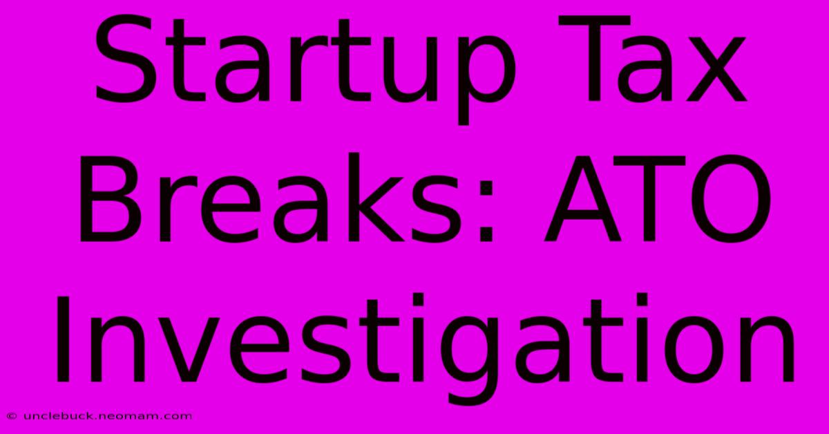 Startup Tax Breaks: ATO Investigation