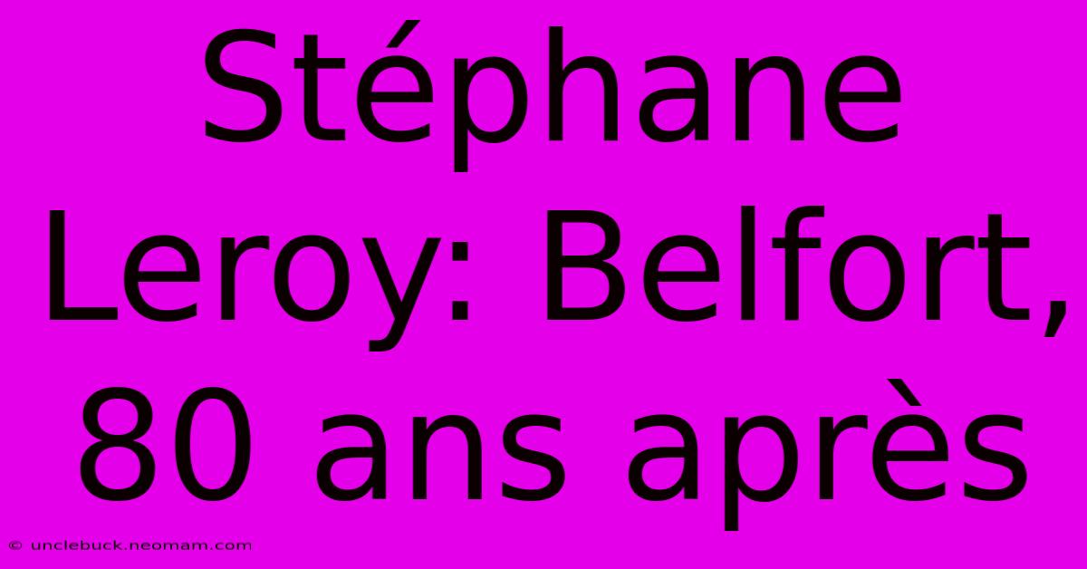 Stéphane Leroy: Belfort, 80 Ans Après