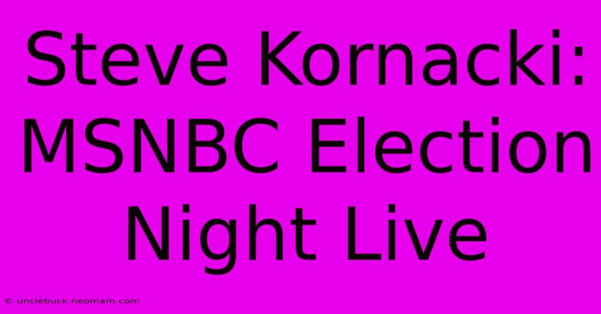 Steve Kornacki: MSNBC Election Night Live