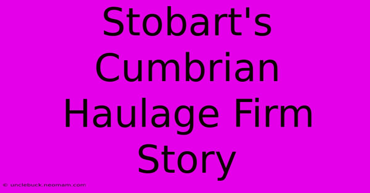 Stobart's Cumbrian Haulage Firm Story