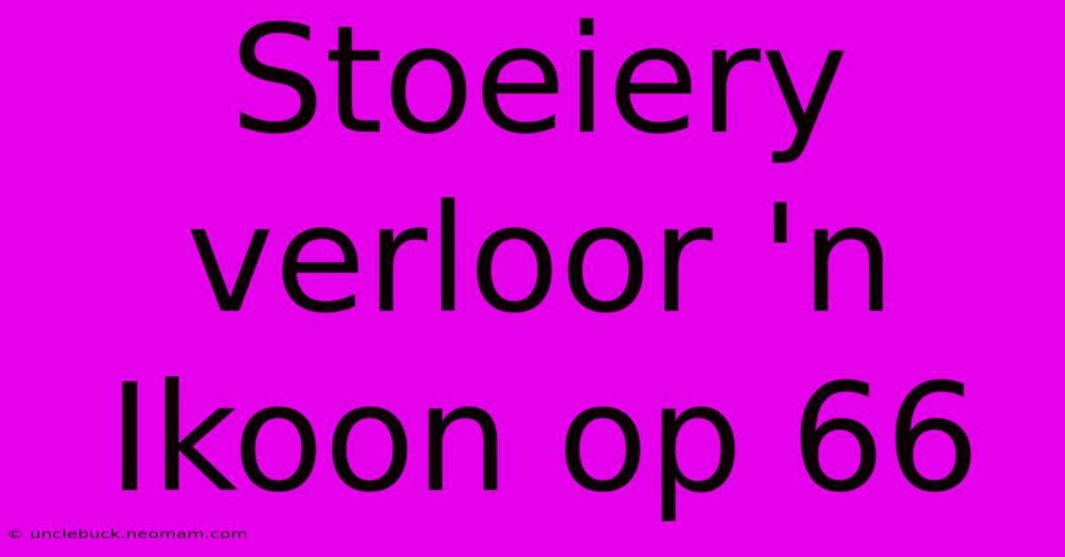 Stoeiery Verloor 'n Ikoon Op 66