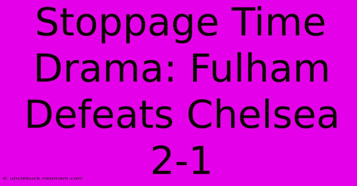 Stoppage Time Drama: Fulham Defeats Chelsea 2-1