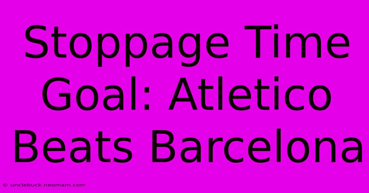 Stoppage Time Goal: Atletico Beats Barcelona