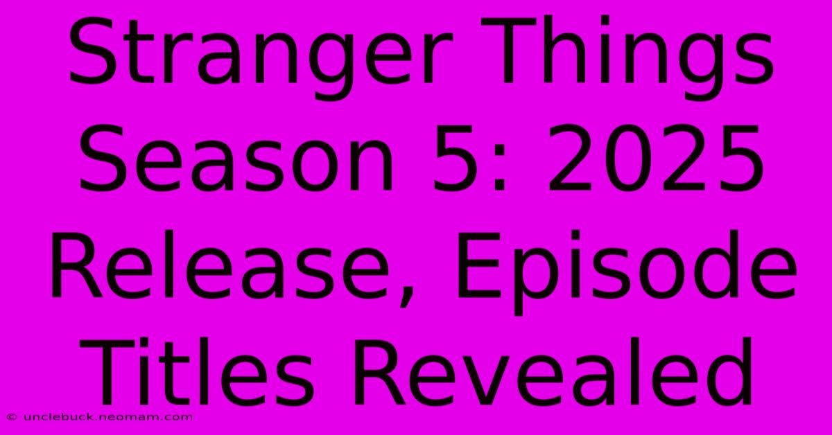 Stranger Things Season 5: 2025 Release, Episode Titles Revealed