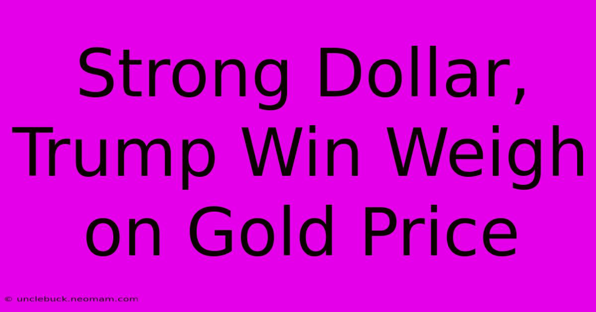 Strong Dollar, Trump Win Weigh On Gold Price 