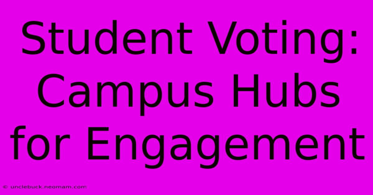 Student Voting:  Campus Hubs For Engagement 