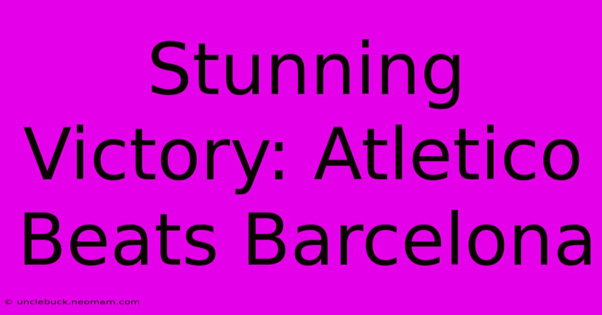 Stunning Victory: Atletico Beats Barcelona