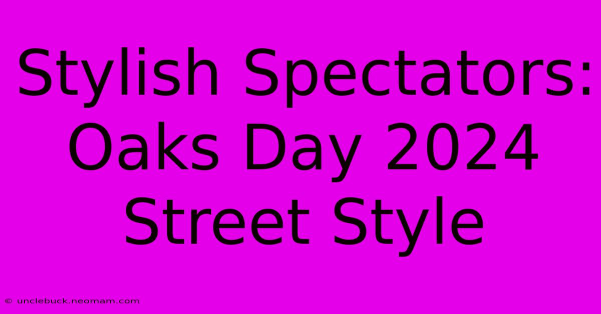 Stylish Spectators: Oaks Day 2024 Street Style