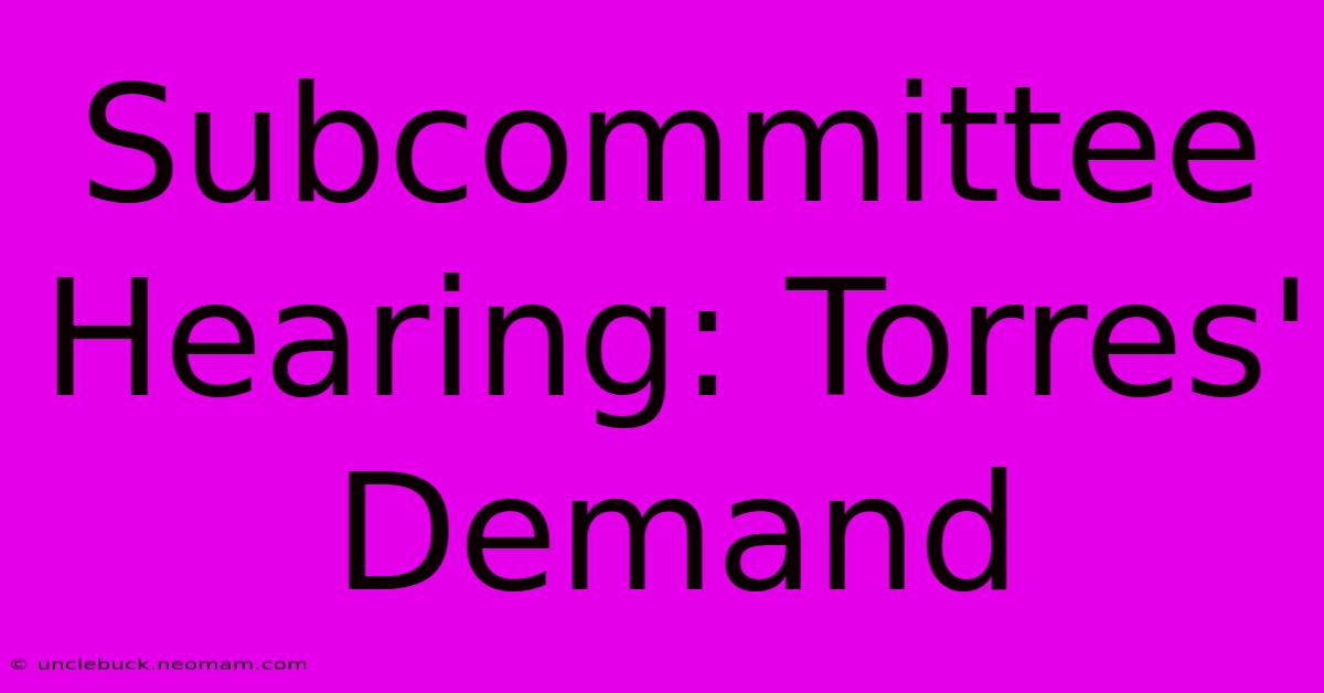 Subcommittee Hearing: Torres' Demand