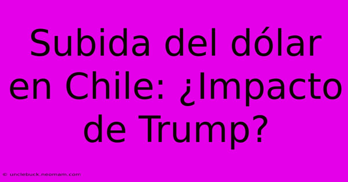 Subida Del Dólar En Chile: ¿Impacto De Trump? 