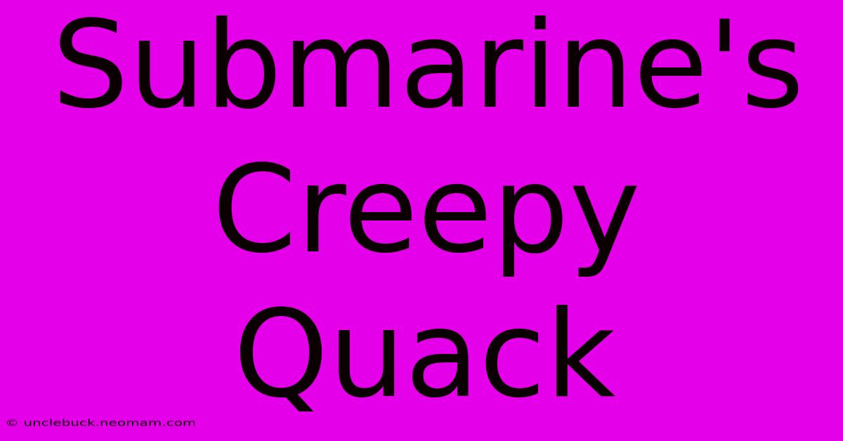 Submarine's Creepy Quack