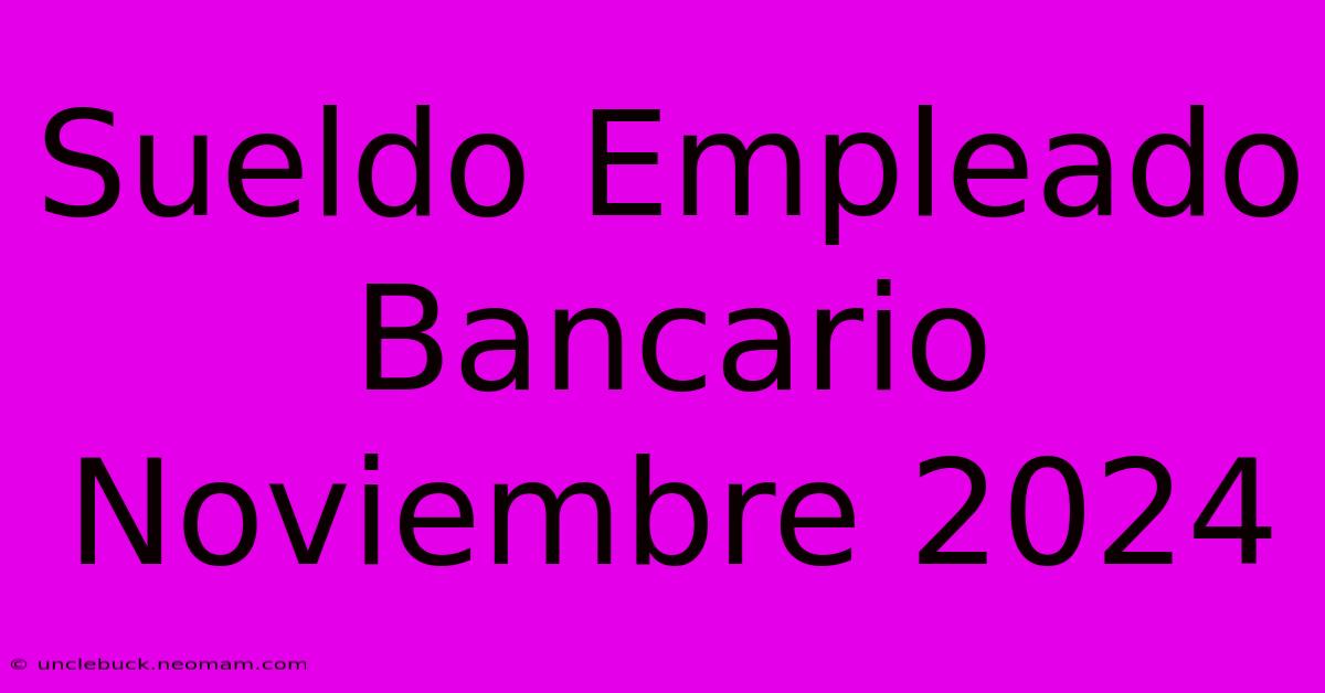 Sueldo Empleado Bancario Noviembre 2024