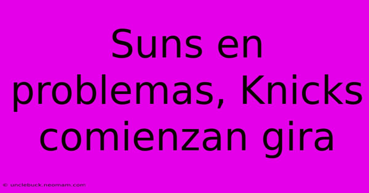 Suns En Problemas, Knicks Comienzan Gira