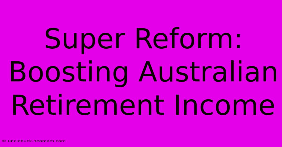 Super Reform: Boosting Australian Retirement Income