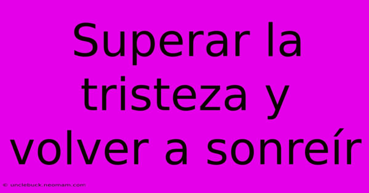 Superar La Tristeza Y Volver A Sonreír 