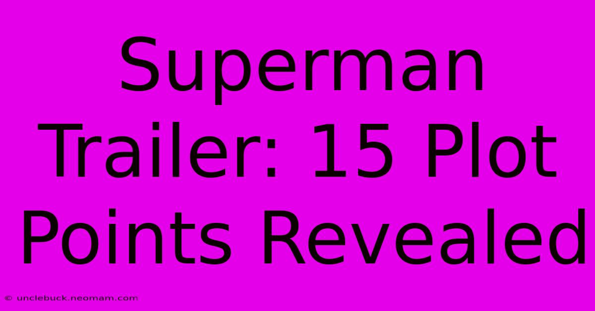 Superman Trailer: 15 Plot Points Revealed