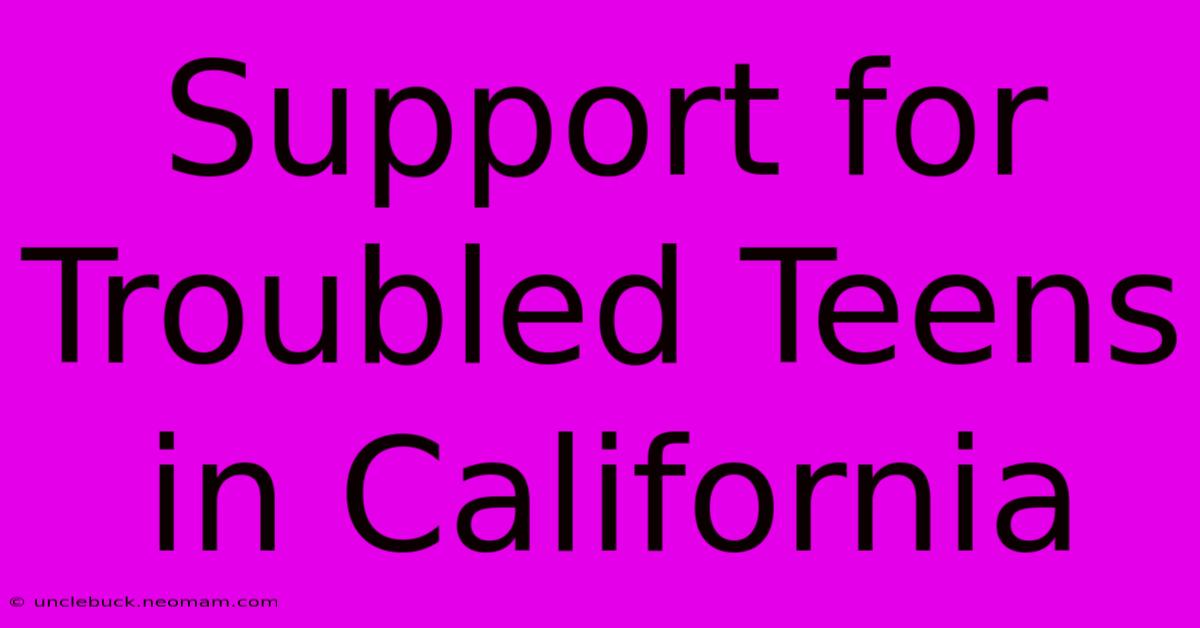 Support For Troubled Teens In California