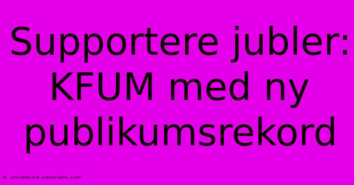 Supportere Jubler: KFUM Med Ny Publikumsrekord