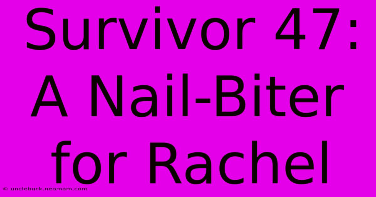 Survivor 47: A Nail-Biter For Rachel