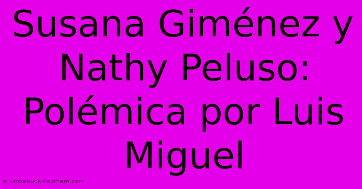 Susana Giménez Y Nathy Peluso: Polémica Por Luis Miguel