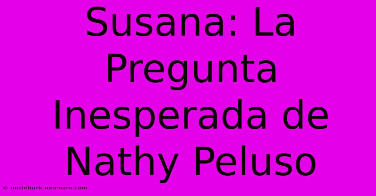 Susana: La Pregunta Inesperada De Nathy Peluso