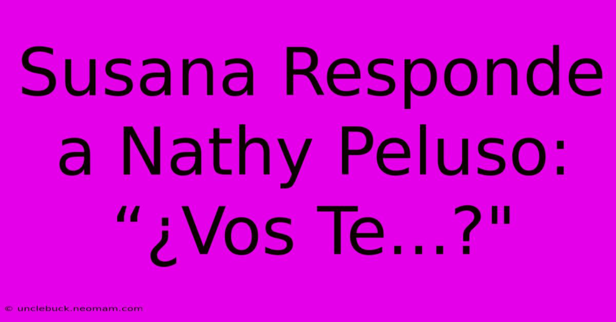 Susana Responde A Nathy Peluso: “¿Vos Te...?