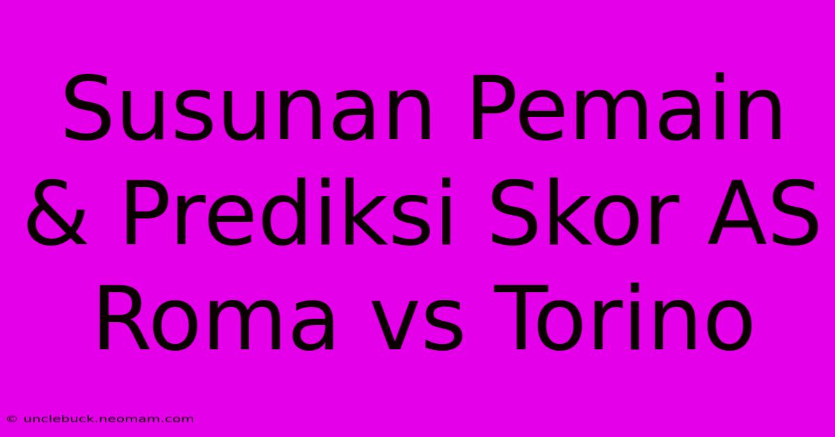 Susunan Pemain & Prediksi Skor AS Roma Vs Torino