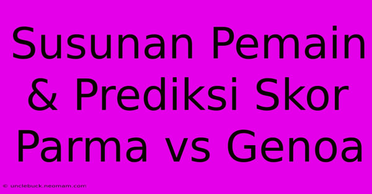 Susunan Pemain & Prediksi Skor Parma Vs Genoa