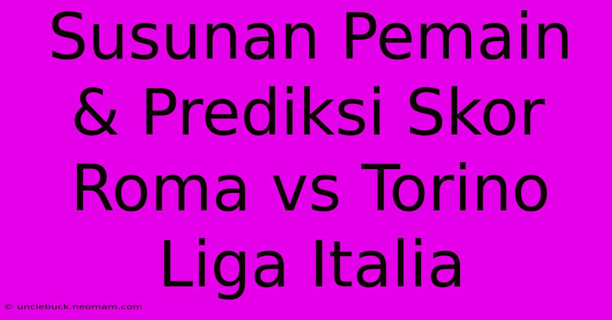 Susunan Pemain & Prediksi Skor Roma Vs Torino Liga Italia