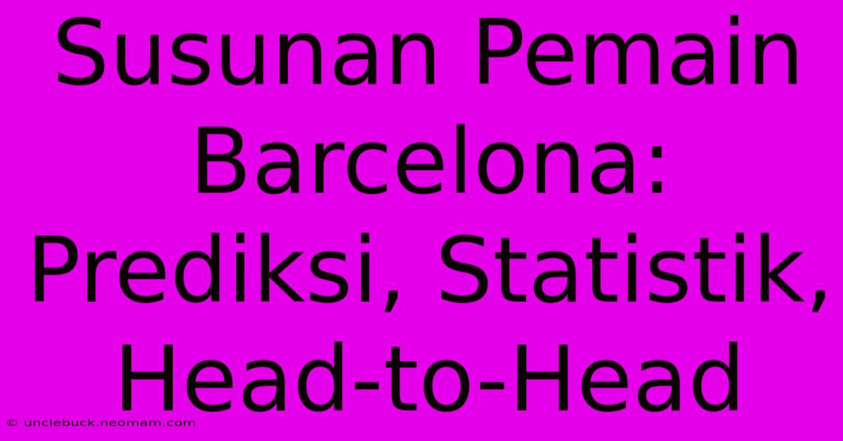 Susunan Pemain Barcelona: Prediksi, Statistik, Head-to-Head