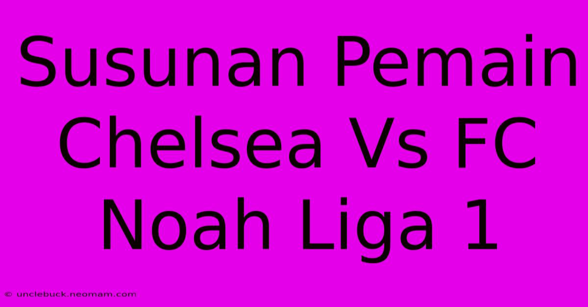 Susunan Pemain Chelsea Vs FC Noah Liga 1