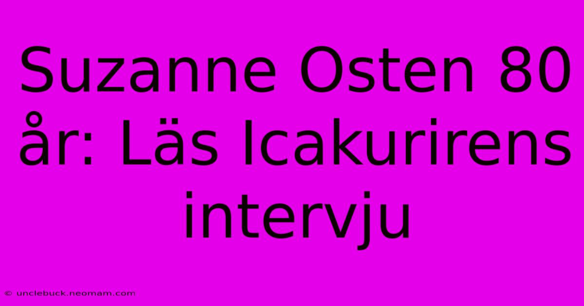 Suzanne Osten 80 År: Läs Icakurirens Intervju