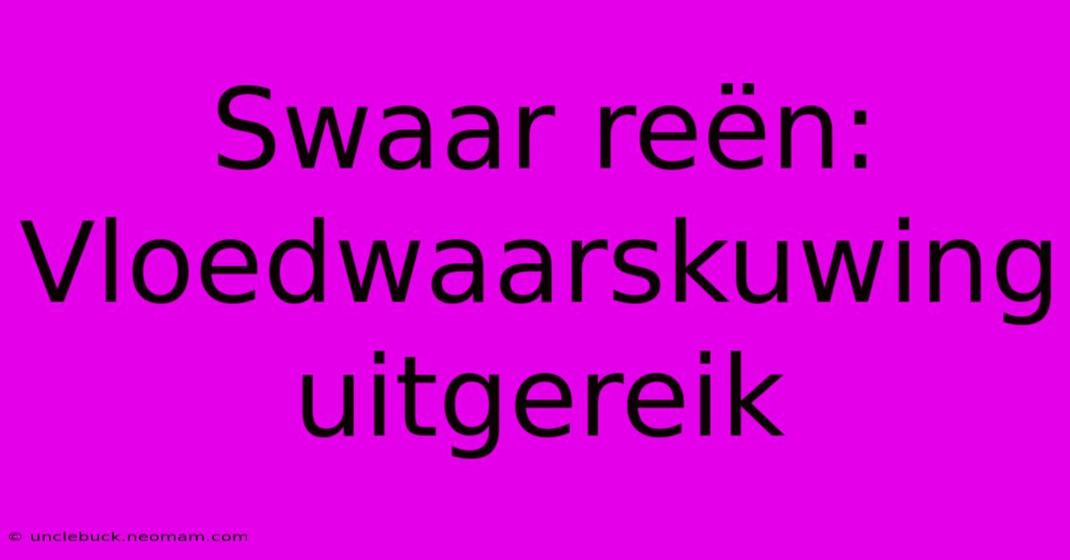 Swaar Reën: Vloedwaarskuwing Uitgereik