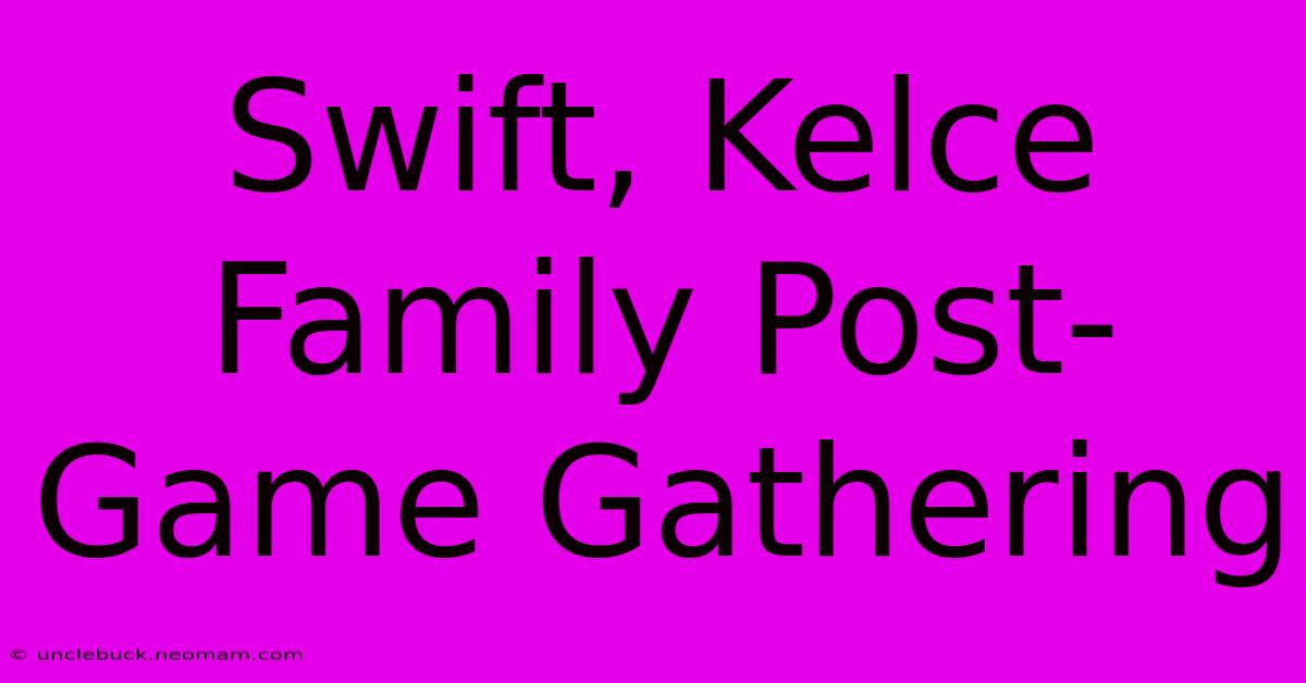 Swift, Kelce Family Post-Game Gathering