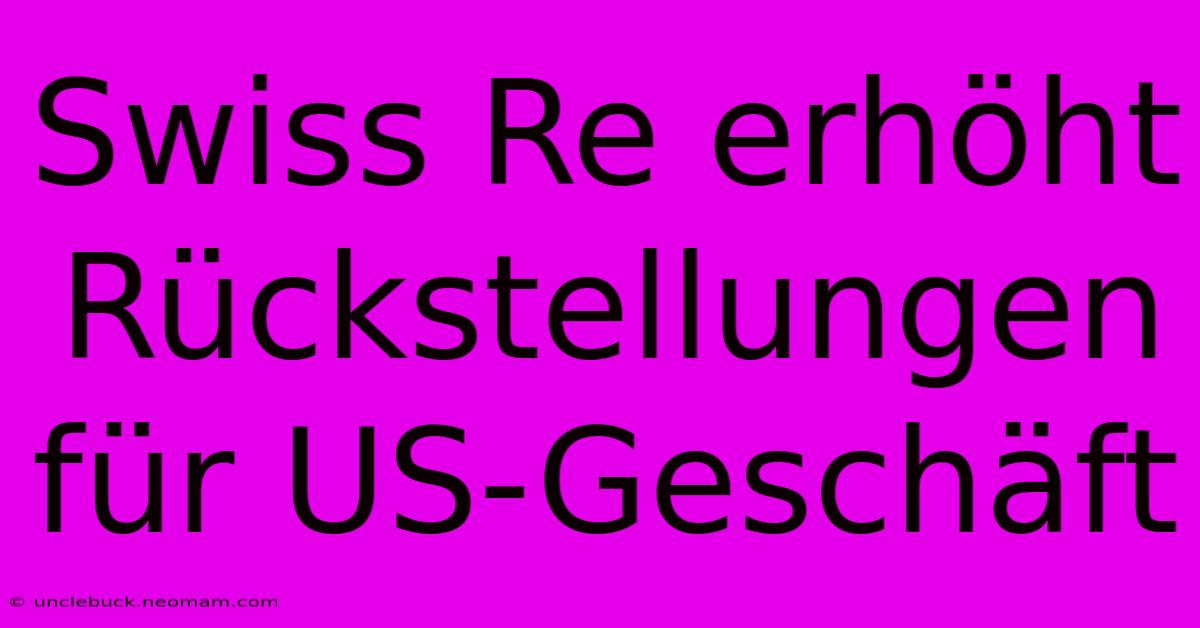 Swiss Re Erhöht Rückstellungen Für US-Geschäft